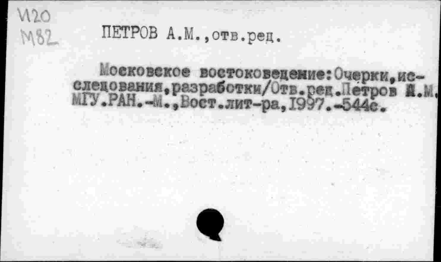 ﻿\по
ЦЫ
ПЕТРОВ А.М.,отв.рец.
Московское востоковедение:Очерки.ис-2Кж2?ы|1|5,р2зра<?отки/итв*^*л«тРов 1.М МП. РАН. н»1., Вост. лит-ра, 1997. -544с.